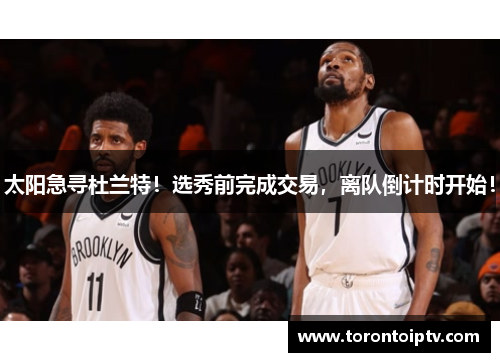 太阳急寻杜兰特!选秀前完成交易,离队倒计时开始!