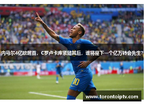 内马尔4亿欧居首,C罗卢卡库紧随其后,谁将是下一个亿万转会先生?